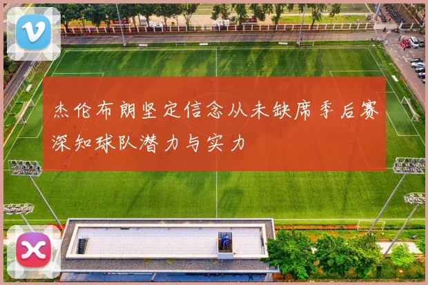 杰伦布朗坚定信念从未缺席季后赛深知球队潜力与实力