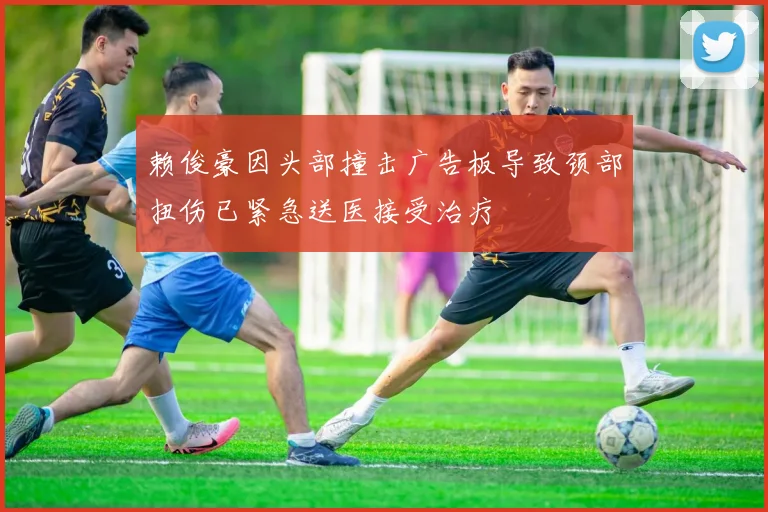 赖俊豪因头部撞击广告板导致颈部扭伤已紧急送医接受治疗