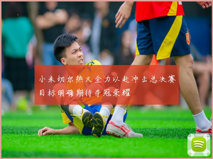 小米切尔热火全力以赴冲击总决赛目标明确期待夺冠荣耀