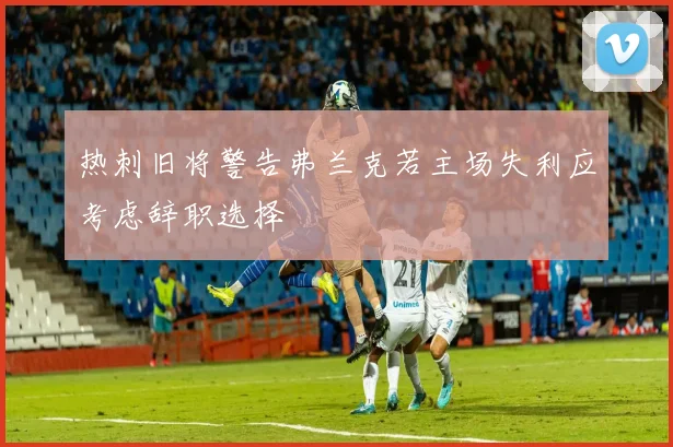 热刺旧将警告弗兰克若主场失利应考虑辞职选择