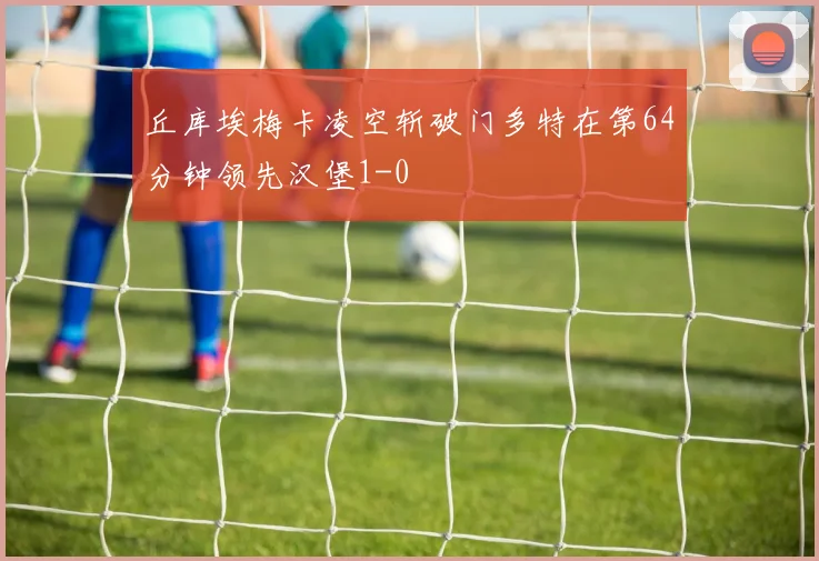 丘库埃梅卡凌空斩破门多特在第64分钟领先汉堡1-0