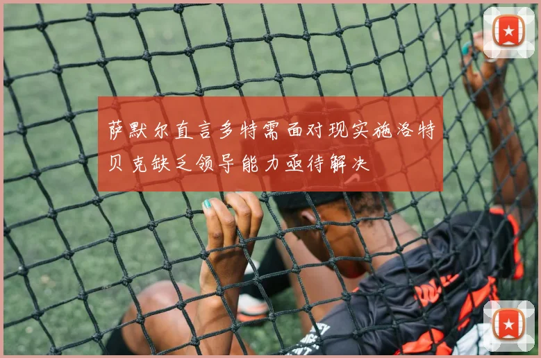 萨默尔直言多特需面对现实施洛特贝克缺乏领导能力亟待解决