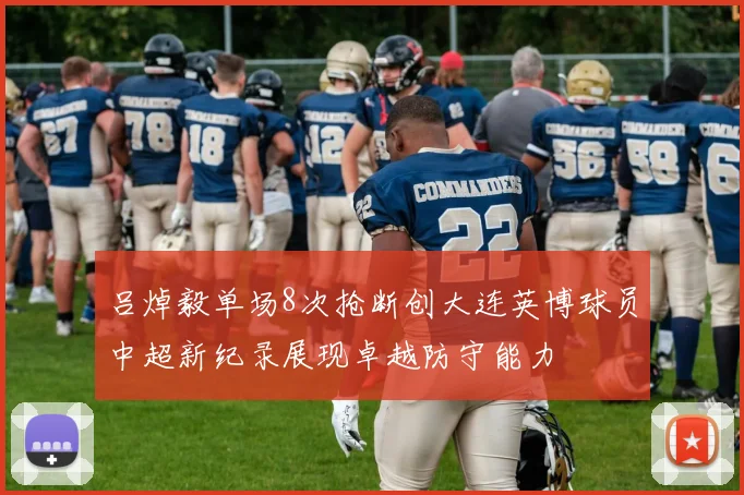 吕焯毅单场8次抢断创大连英博球员中超新纪录展现卓越防守能力